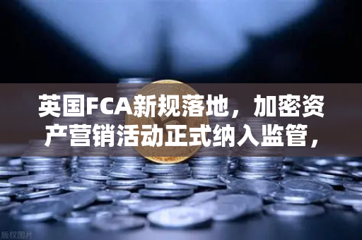 英国FCA新规落地，加密资产营销活动正式纳入监管，欧易交易所如何应对？