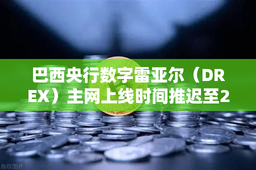 巴西央行数字雷亚尔（DREX）主网上线时间推迟至2027年，对加密市场与数字资产格局的深远影响