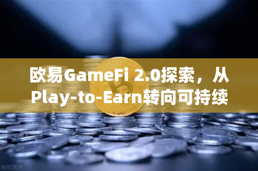欧易GameFi 2.0探索，从Play-to-Earn转向可持续的游戏经济模型