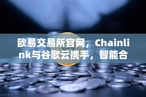 欧易交易所官网，Chainlink与谷歌云携手，智能合约获取天气数据的新纪元