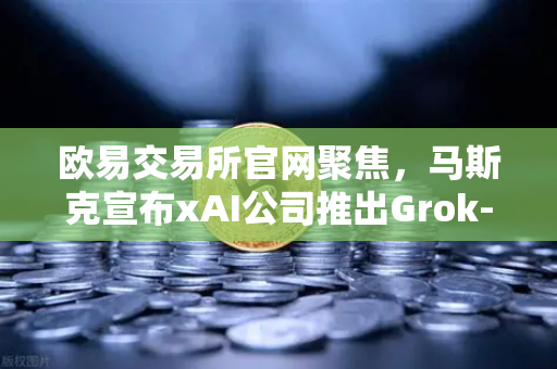 欧易交易所官网聚焦，马斯克宣布xAI公司推出Grok-2.0模型，推理能力大幅提升