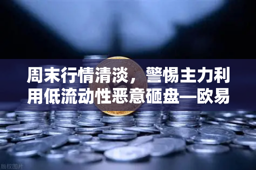周末行情清淡，警惕主力利用低流动性恶意砸盘—欧易交易所深度解析