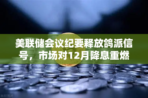 美联储会议纪要释放鸽派信号，市场对12月降息重燃希望，加密市场迎来新一轮机遇