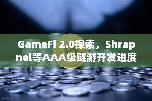 GameFi 2.0探索，Shrapnel等AAA级链游开发进度更新—从碎片到传奇的进化之路