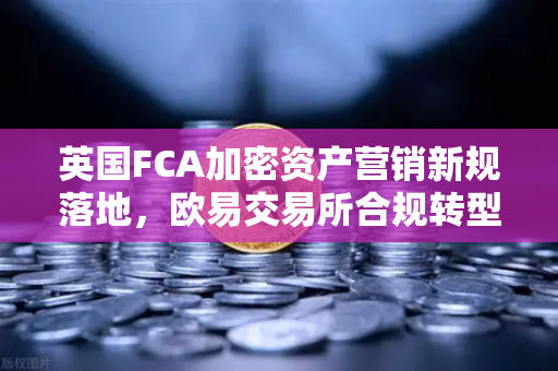 英国FCA加密资产营销新规落地，欧易交易所合规转型成行业风向标