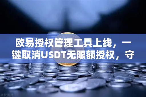 欧易授权管理工具上线，一键取消USDT无限额授权，守护资产安全新利器
