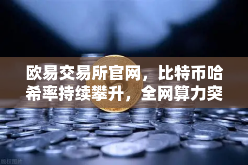 欧易交易所官网，比特币哈希率持续攀升，全网算力突破850 EH/s历史新高