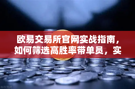 欧易交易所官网实战指南，如何筛选高胜率带单员，实现跟单交易盈利最大化