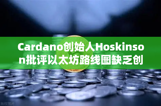 Cardano创始人Hoskinson批评以太坊路线图缺乏创新，区块链行业的反思与展望
