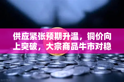 供应紧张预期升温，铜价向上突破，大宗商品牛市对稳定币储备的影响