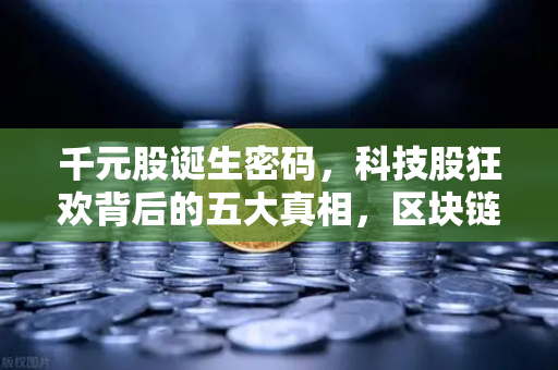 千元股诞生密码，科技股狂欢背后的五大真相，区块链板块能否接棒？