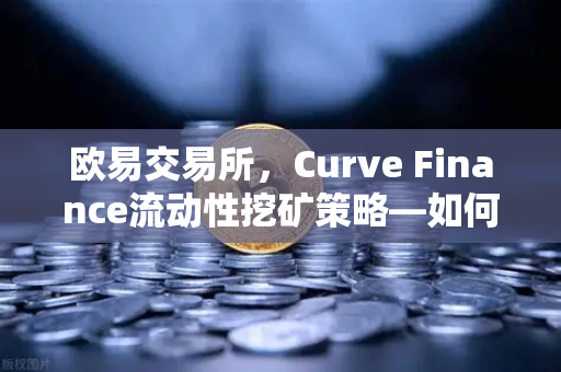 欧易交易所，Curve Finance流动性挖矿策略—如何优化CRV锁定周期实现收益最大化