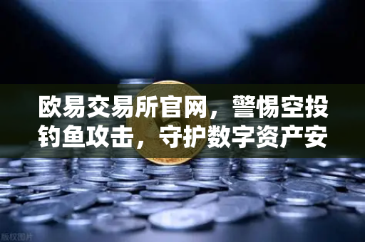 欧易交易所官网，警惕空投钓鱼攻击，守护数字资产安全