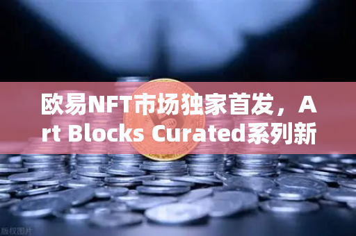 欧易NFT市场独家首发，Art Blocks Curated系列新艺术家作品，数字艺术投资新风向