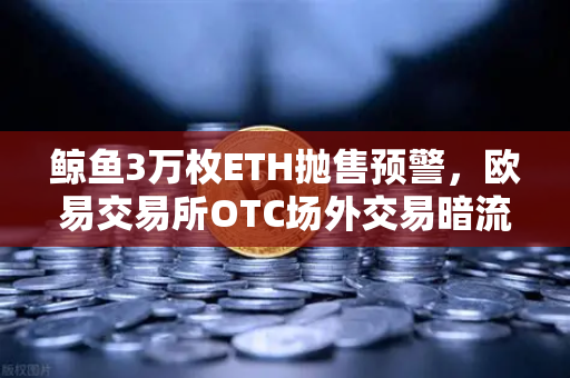 鲸鱼3万枚ETH抛售预警，欧易交易所OTC场外交易暗流涌动，市场风向如何解读？