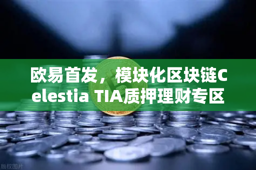 欧易首发，模块化区块链Celestia TIA质押理财专区上线—开启Web3生态新纪元