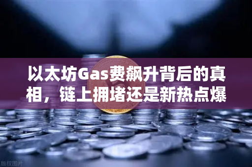 以太坊Gas费飙升背后的真相，链上拥堵还是新热点爆发？深度解析与未来走势