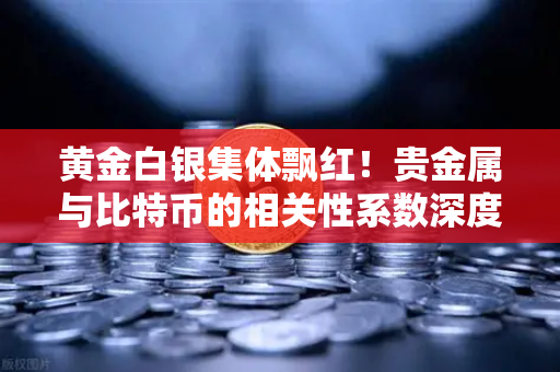 黄金白银集体飘红！贵金属与比特币的相关性系数深度解析