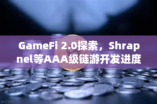 GameFi 2.0探索，Shrapnel等AAA级链游开发进度更新，未来链游新纪元全面解析