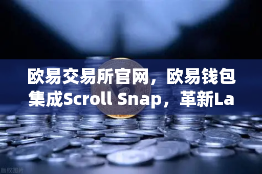 欧易交易所官网，欧易钱包集成Scroll Snap，革新Layer2体验