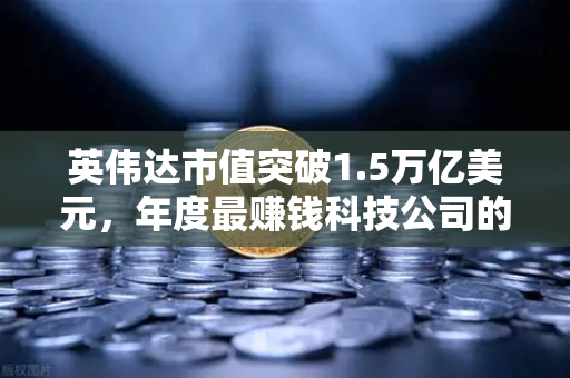 英伟达市值突破1.5万亿美元，年度最赚钱科技公司的崛起与投资机遇