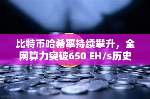 比特币哈希率持续攀升，全网算力突破650 EH/s历史新高，矿工信心与市场趋势深度解读