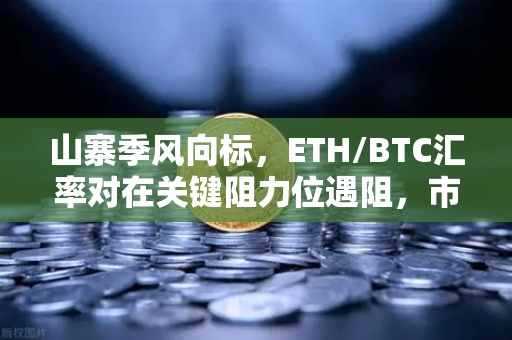 山寨季风向标，ETH/BTC汇率对在关键阻力位遇阻，市场何去何从？