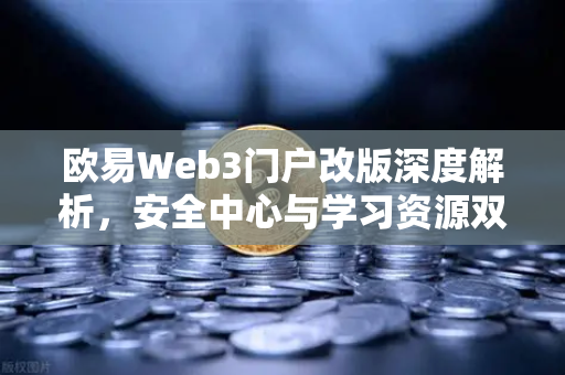 欧易Web3门户改版深度解析，安全中心与学习资源双核驱动生态升级