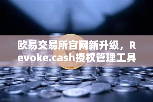 欧易交易所官网新升级，Revoke.cash授权管理工具集成进Web3钱包，守护链上资产安全