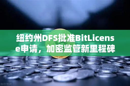 纽约州DFS批准BitLicense申请，加密监管新里程碑与欧易交易所的合规之路