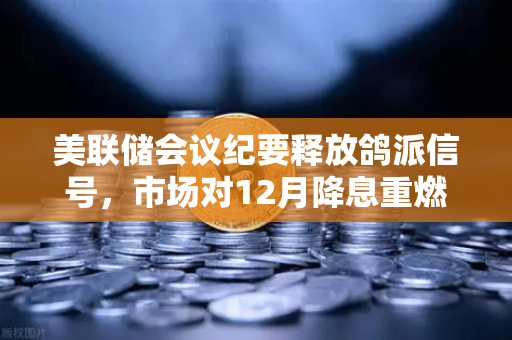 美联储会议纪要释放鸽派信号，市场对12月降息重燃希望，加密资产迎来关键转折点