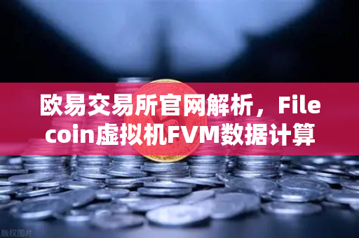 欧易交易所官网解析，Filecoin虚拟机FVM数据计算应用激增，Web3存储生态新风口