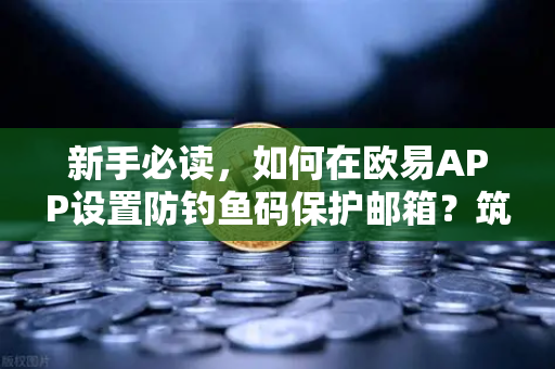 新手必读，如何在欧易APP设置防钓鱼码保护邮箱？筑牢数字资产安全第一道防线
