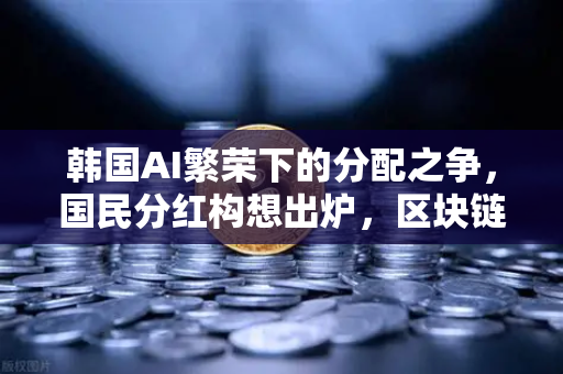 韩国AI繁荣下的分配之争，国民分红构想出炉，区块链能解决公平吗