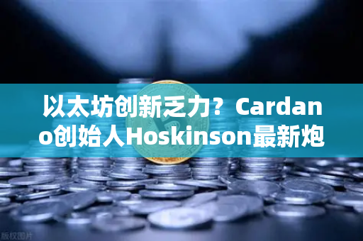以太坊创新乏力？Cardano创始人Hoskinson最新炮轰，路线图缺乏实质突破