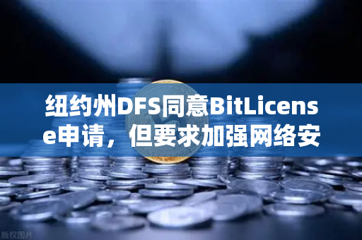 纽约州DFS同意BitLicense申请，但要求加强网络安保措施，欧易交易所合规进程与行业启示