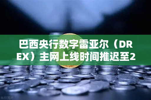 巴西央行数字雷亚尔（DREX）主网上线时间推迟至2028年，加密市场格局生变