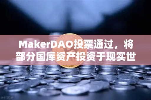 MakerDAO投票通过，将部分国库资产投资于现实世界资产（RWA）DeFi与实体经济的融合新篇章