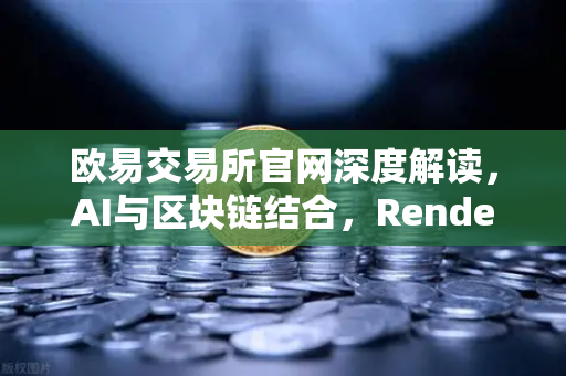 欧易交易所官网深度解读，AI与区块链结合，Render Network（RNDR）如何成为AI算力龙头