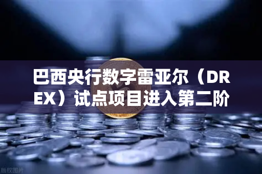 巴西央行数字雷亚尔（DREX）试点项目进入第二阶段，全球数字货币竞赛加速