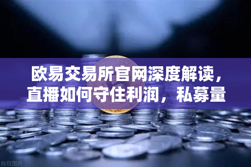 欧易交易所官网深度解读，直播如何守住利润，私募量化时代赚钱更难了吗？