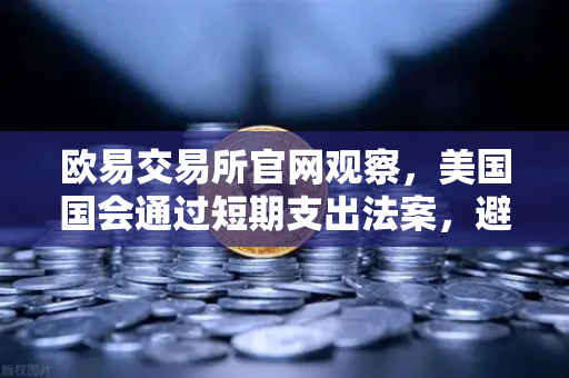 欧易交易所官网观察，美国国会通过短期支出法案，避免政府停摆危机