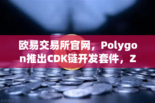 欧易交易所官网，Polygon推出CDK链开发套件，ZK Rollup定制化时代全面开启