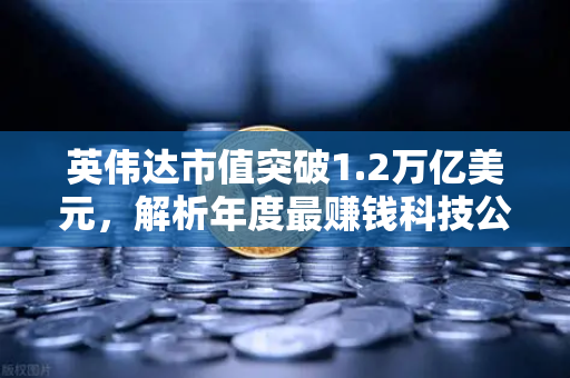 英伟达市值突破1.2万亿美元，解析年度最赚钱科技公司的崛起密码