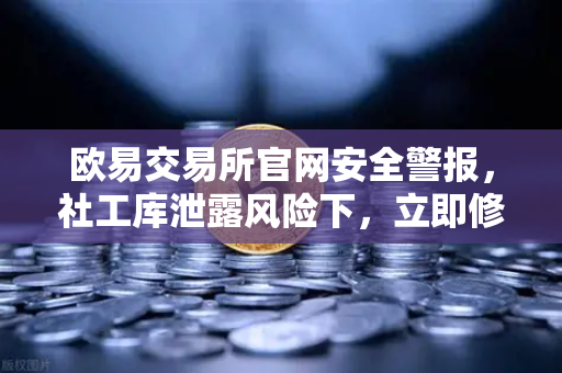 欧易交易所官网安全警报，社工库泄露风险下，立即修改交易密码与绑定邮箱