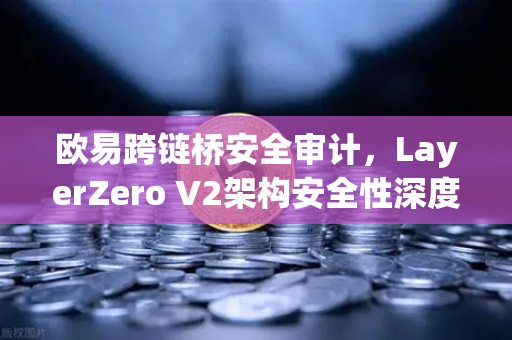 欧易跨链桥安全审计，LayerZero V2架构安全性深度测评