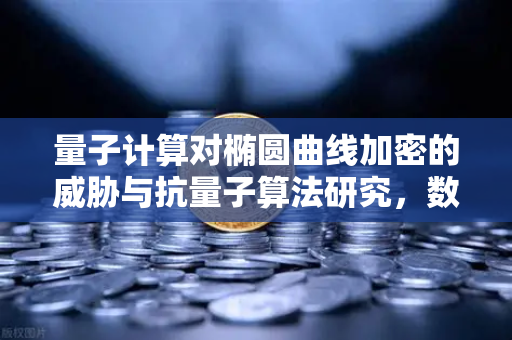 量子计算对椭圆曲线加密的威胁与抗量子算法研究，数字资产安全的新防线