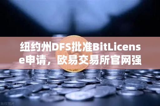 纽约州DFS批准BitLicense申请，欧易交易所官网强化网络安全新规解读