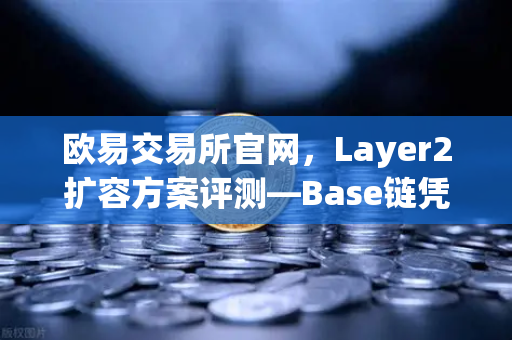 欧易交易所官网，Layer2扩容方案评测—Base链凭借Coinbase背景快速崛起