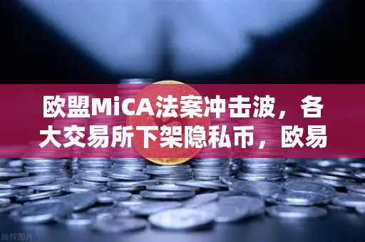 欧盟MiCA法案冲击波，各大交易所下架隐私币，欧易如何应对合规新格局？